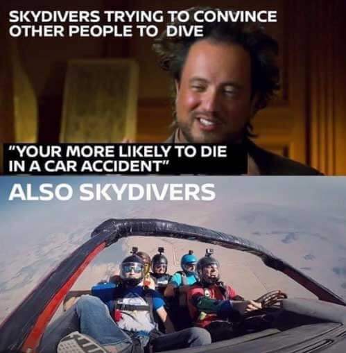 Skydives trying to convince other people to dive: "You're more likely to die in a car accident." Also skydivers: skydiving in a car.