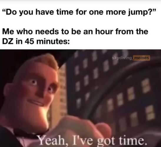 Do you have time for one more jump?
Me who needs to be an hour from the DZ in 45 minutes: Yeah, I've got time.